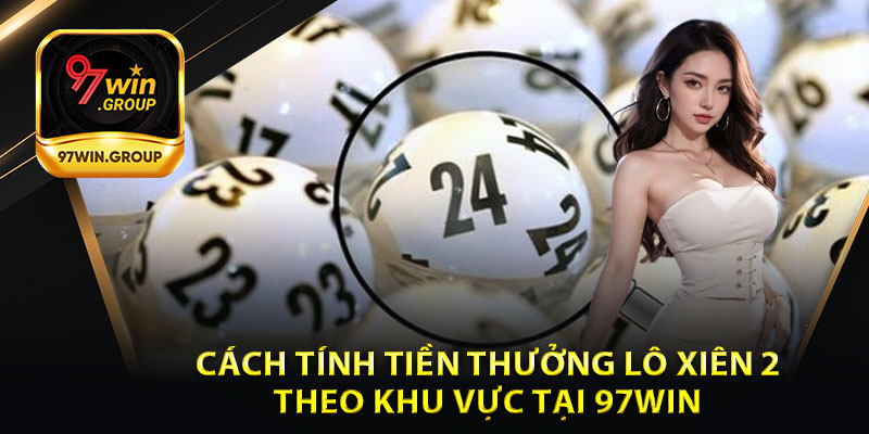 Cách Tính Tiền Thưởng Lô Xiên 2 Theo Khu Vực Tại 97Win